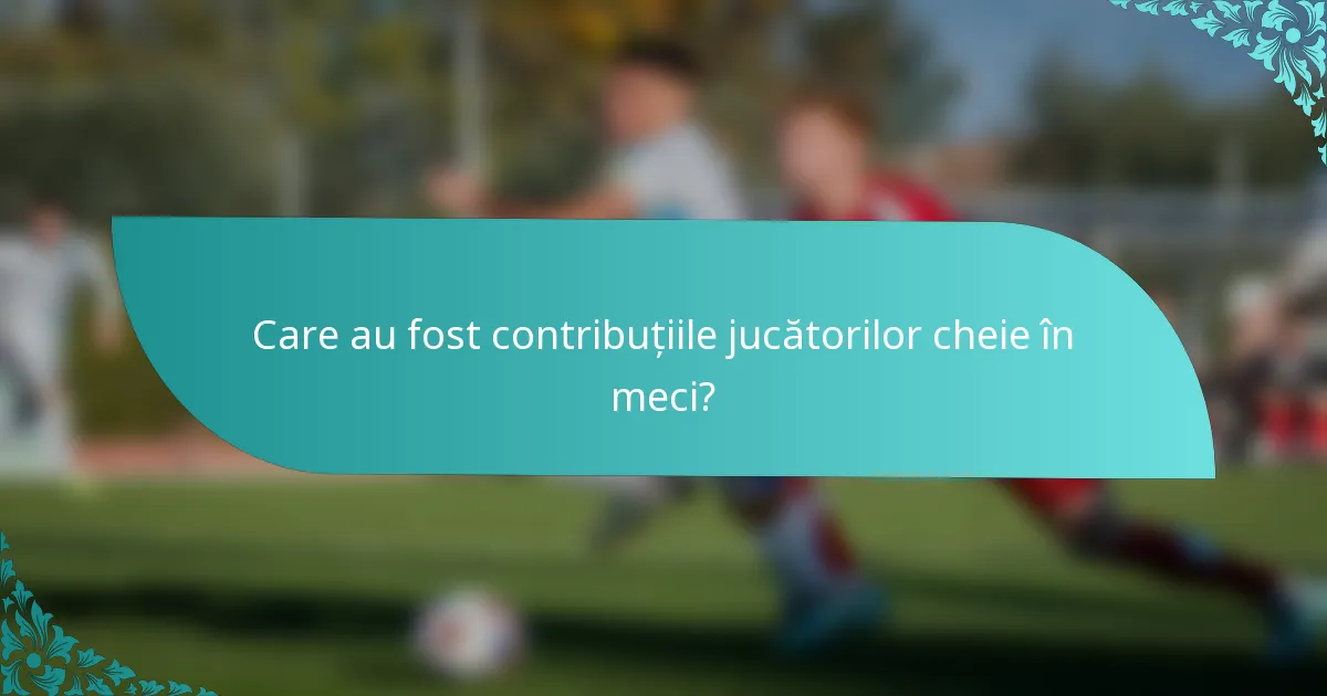 Care au fost contribuțiile jucătorilor cheie în meci?
