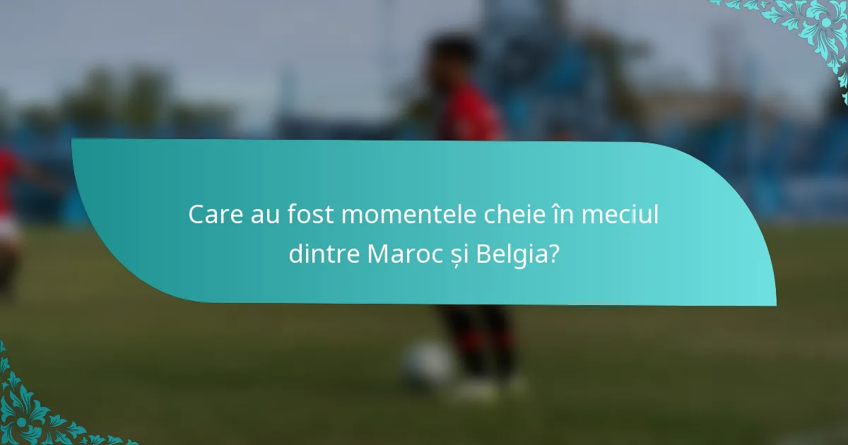 Care au fost momentele cheie în meciul dintre Maroc și Belgia?