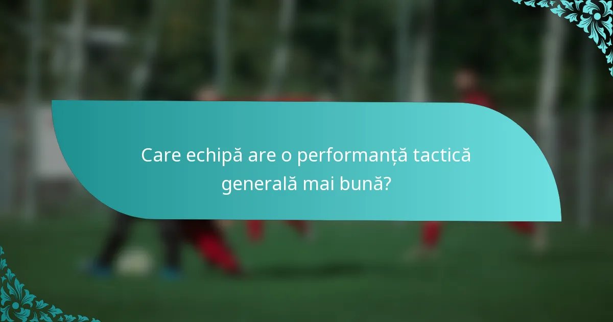Care echipă are o performanță tactică generală mai bună?