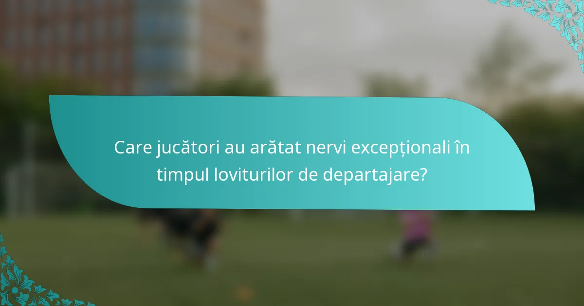 Care jucători au arătat nervi excepționali în timpul loviturilor de departajare?