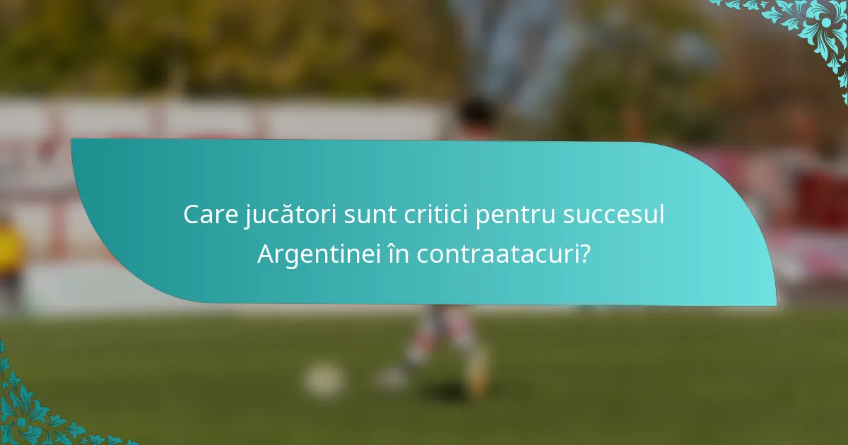 Care jucători sunt critici pentru succesul Argentinei în contraatacuri?