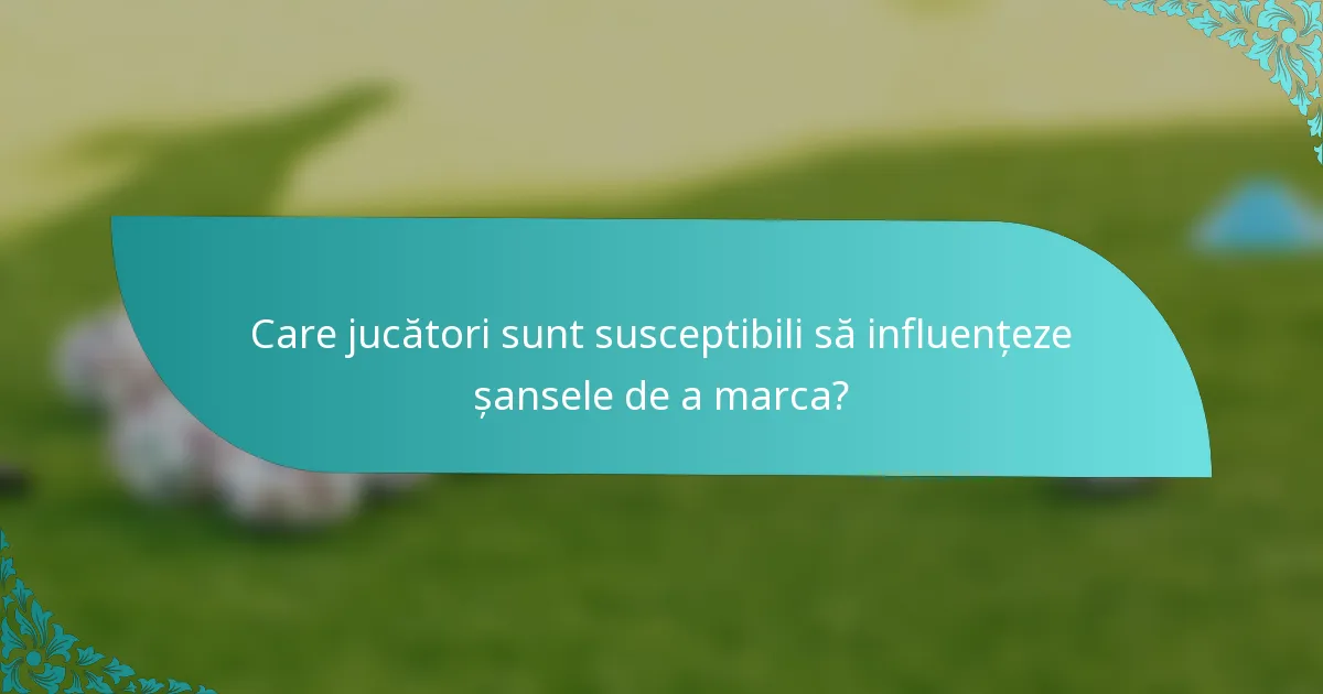 Care jucători sunt susceptibili să influențeze șansele de a marca?