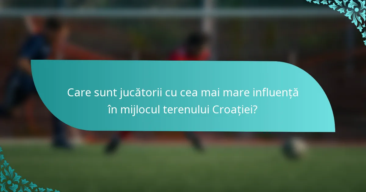 Care sunt jucătorii cu cea mai mare influență în mijlocul terenului Croației?