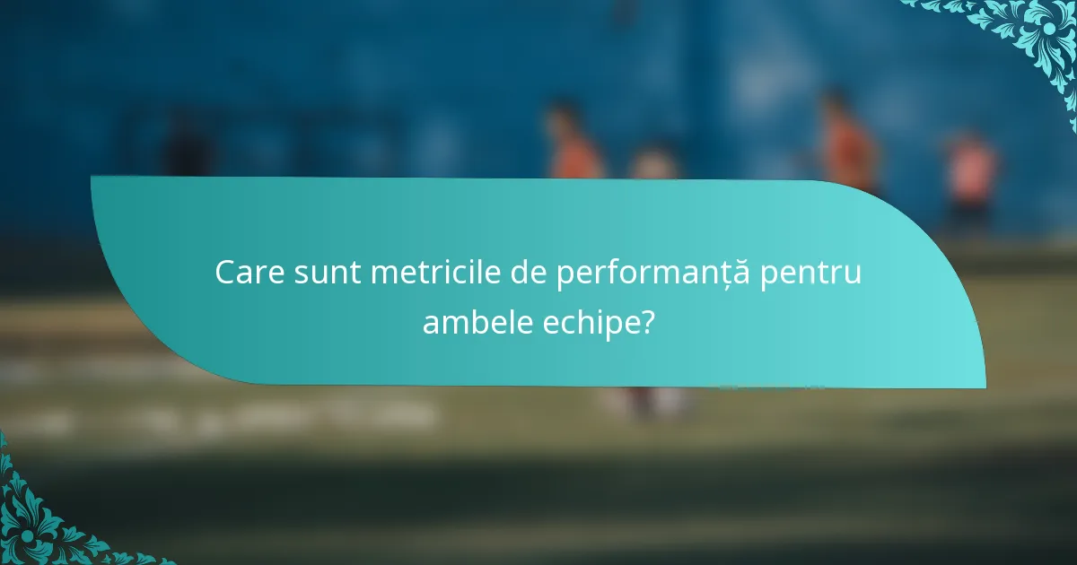 Care sunt metricile de performanță pentru ambele echipe?