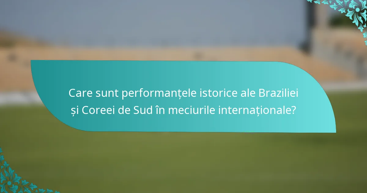 Care sunt performanțele istorice ale Braziliei și Coreei de Sud în meciurile internaționale?
