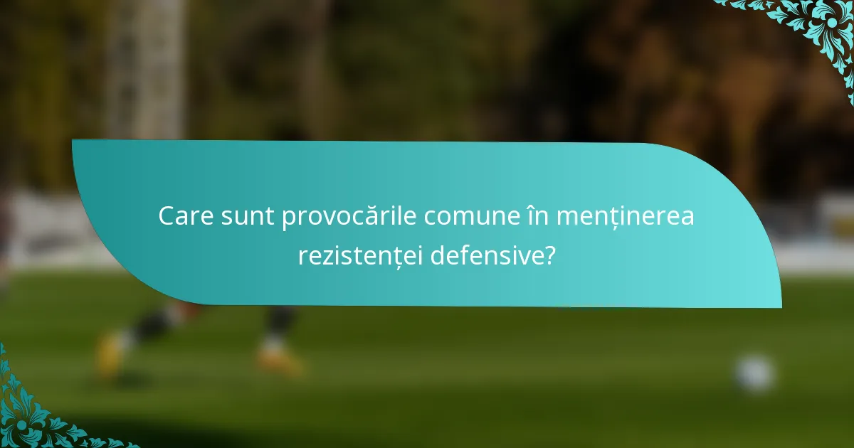Care sunt provocările comune în menținerea rezistenței defensive?