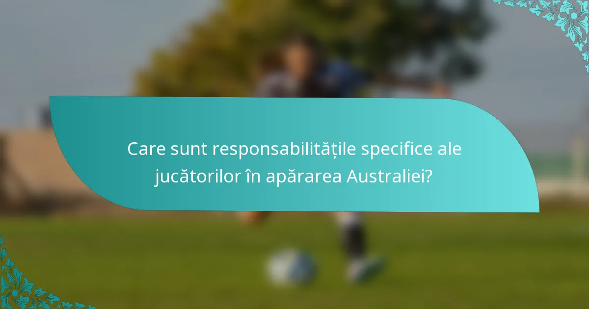 Care sunt responsabilitățile specifice ale jucătorilor în apărarea Australiei?