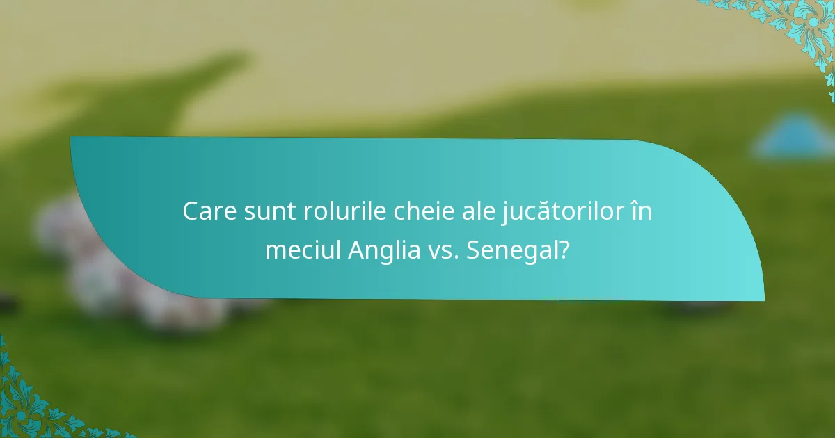 Care sunt rolurile cheie ale jucătorilor în meciul Anglia vs. Senegal?
