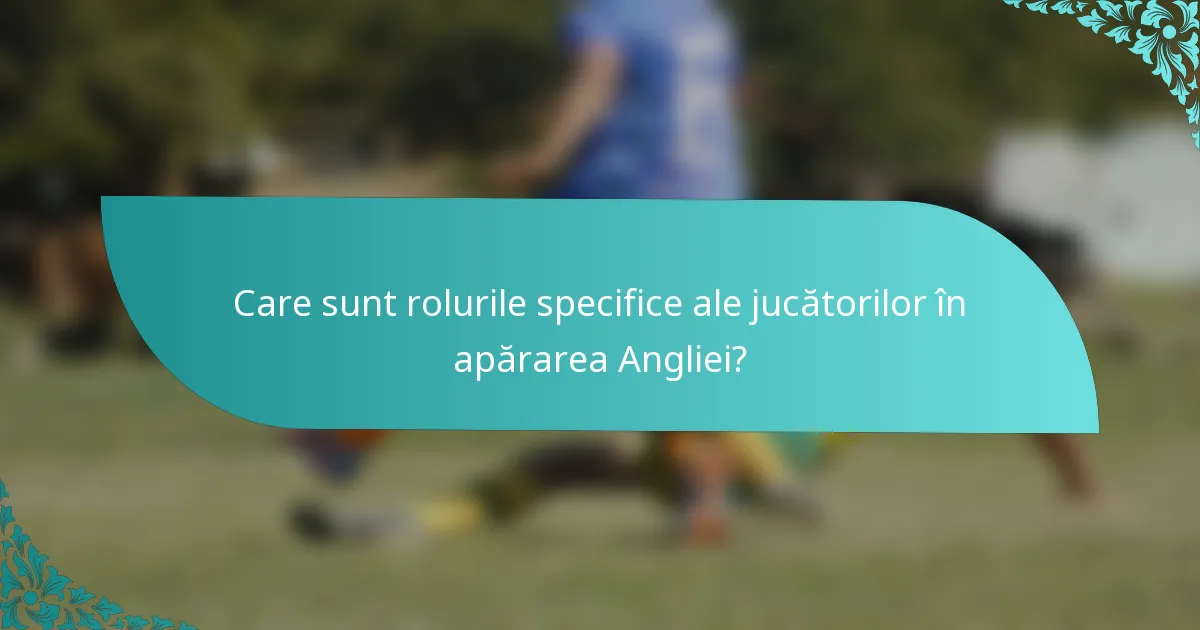 Care sunt rolurile specifice ale jucătorilor în apărarea Angliei?