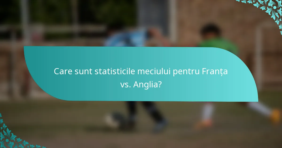 Care sunt statisticile meciului pentru Franța vs. Anglia?
