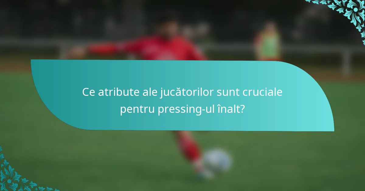 Ce atribute ale jucătorilor sunt cruciale pentru pressing-ul înalt?