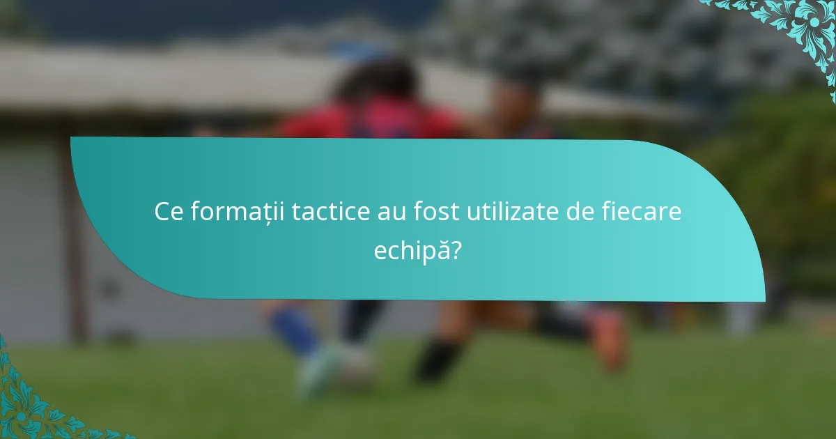 Ce formații tactice au fost utilizate de fiecare echipă?