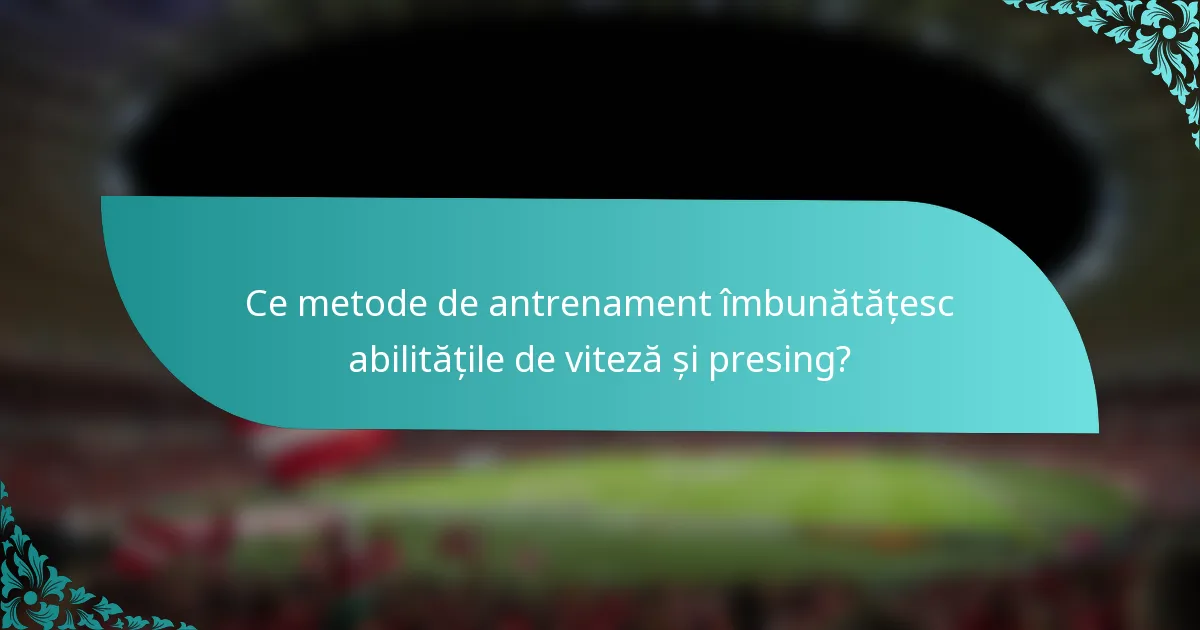 Ce metode de antrenament îmbunătățesc abilitățile de viteză și presing?