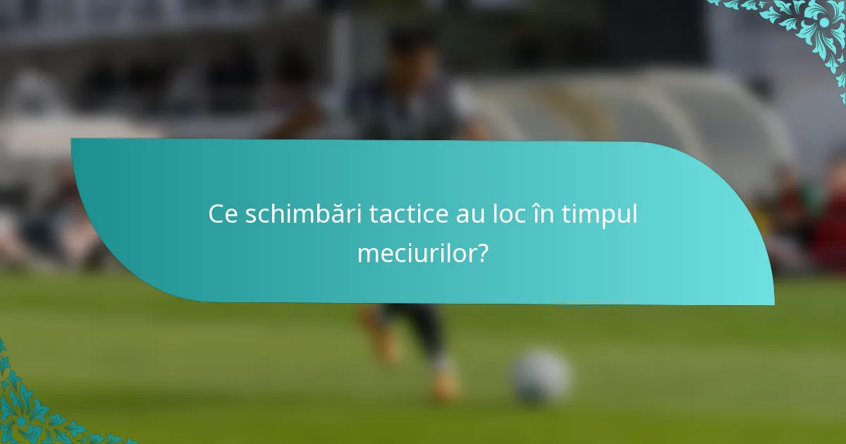 Ce schimbări tactice au loc în timpul meciurilor?