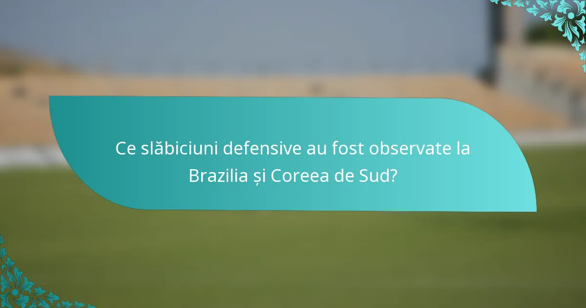 Ce slăbiciuni defensive au fost observate la Brazilia și Coreea de Sud?