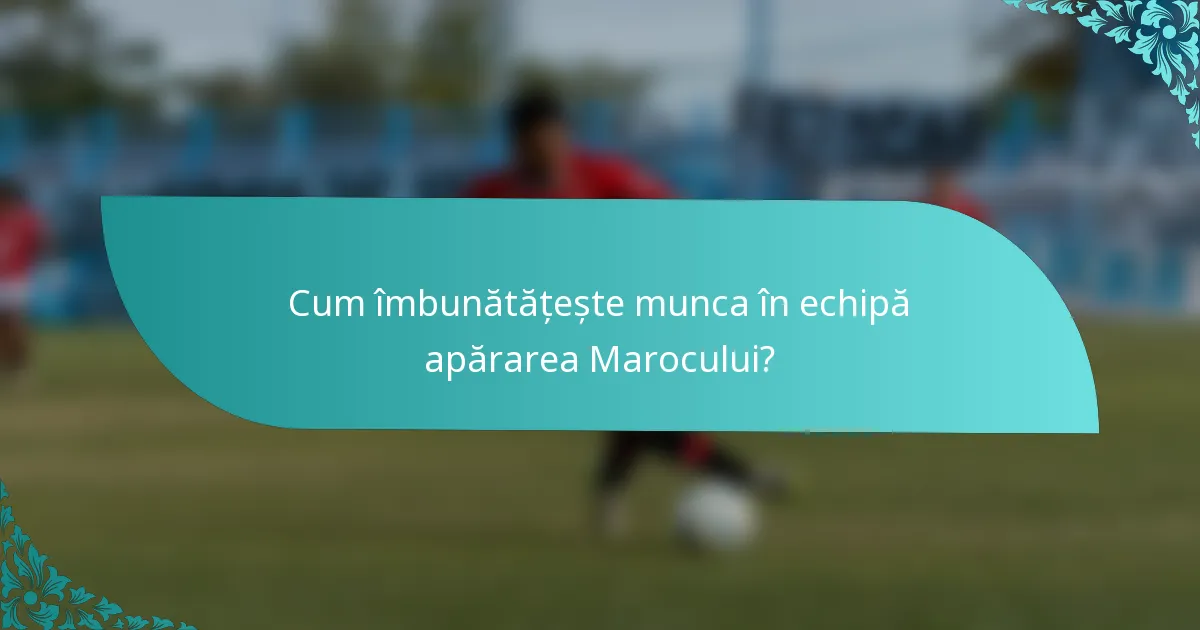 Cum îmbunătățește munca în echipă apărarea Marocului?
