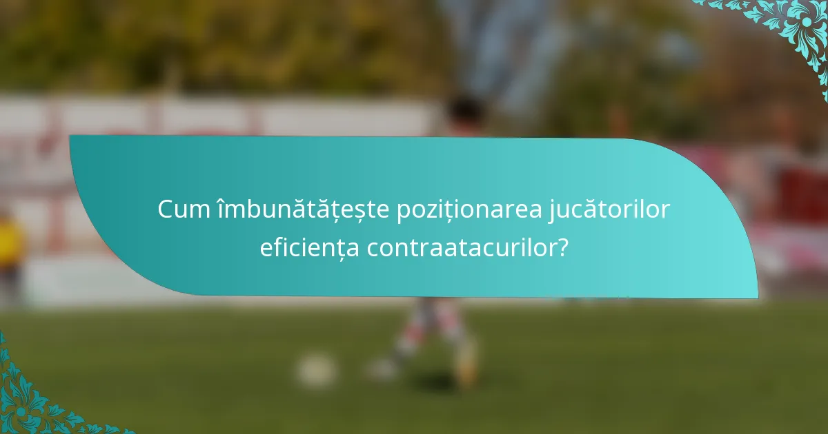 Cum îmbunătățește poziționarea jucătorilor eficiența contraatacurilor?