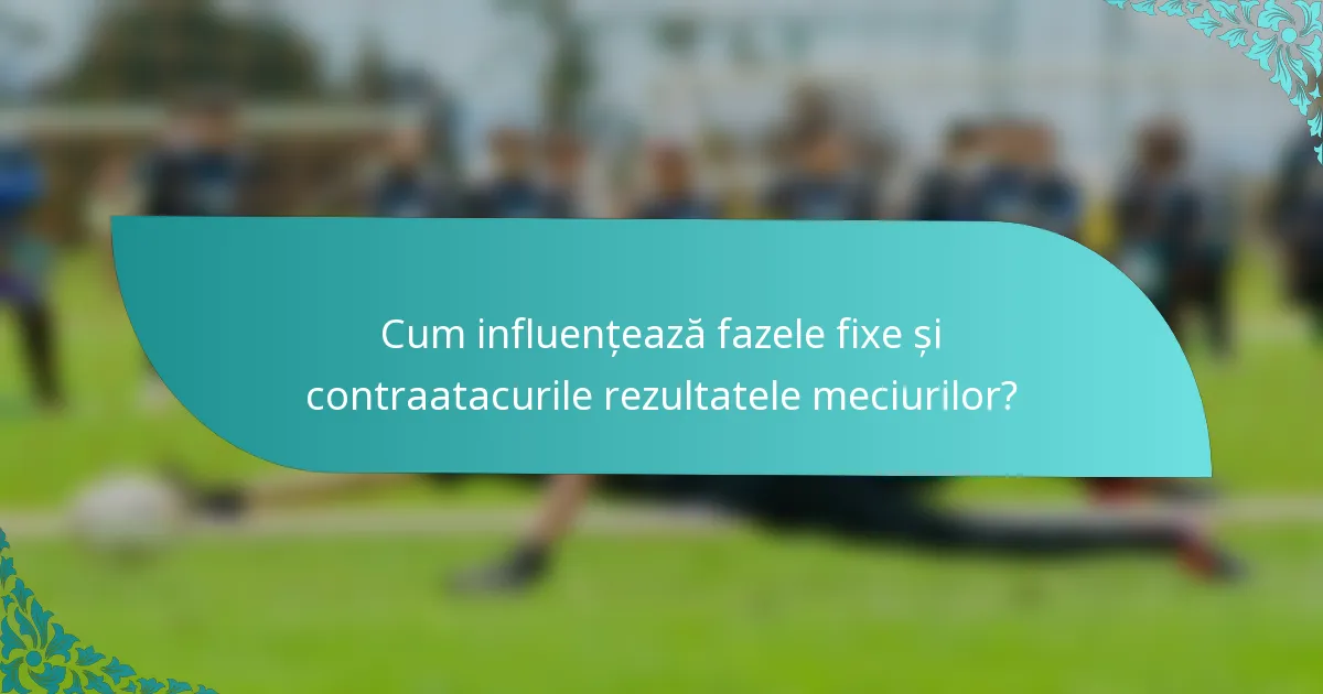 Cum influențează fazele fixe și contraatacurile rezultatele meciurilor?