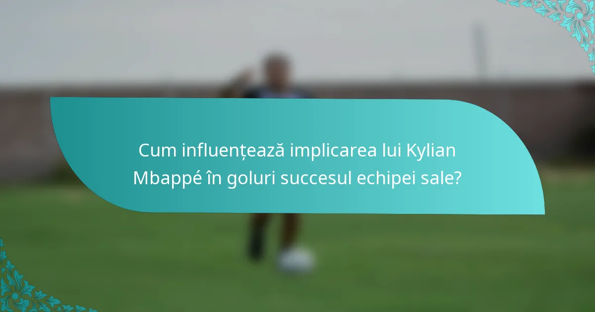 Cum influențează implicarea lui Kylian Mbappé în goluri succesul echipei sale?