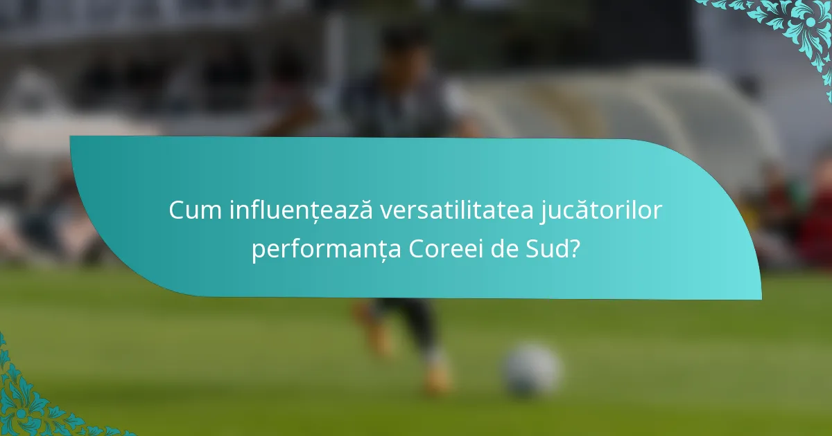 Cum influențează versatilitatea jucătorilor performanța Coreei de Sud?