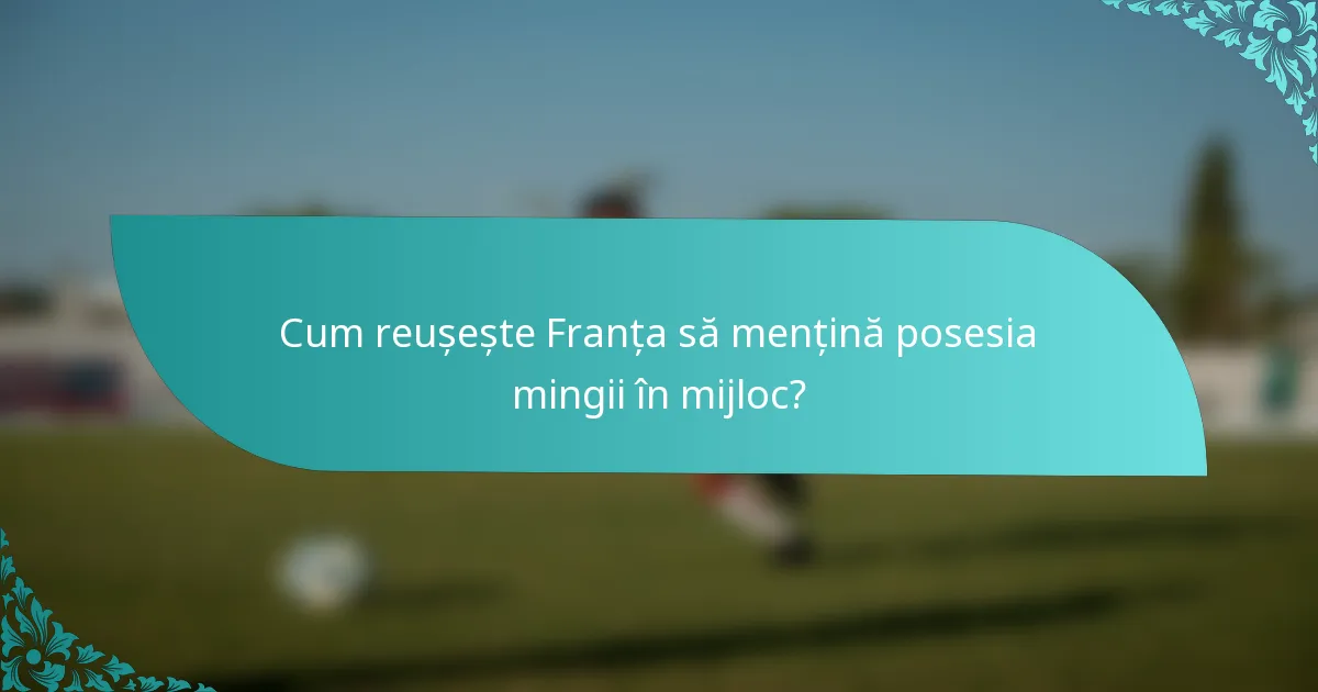Cum reușește Franța să mențină posesia mingii în mijloc?