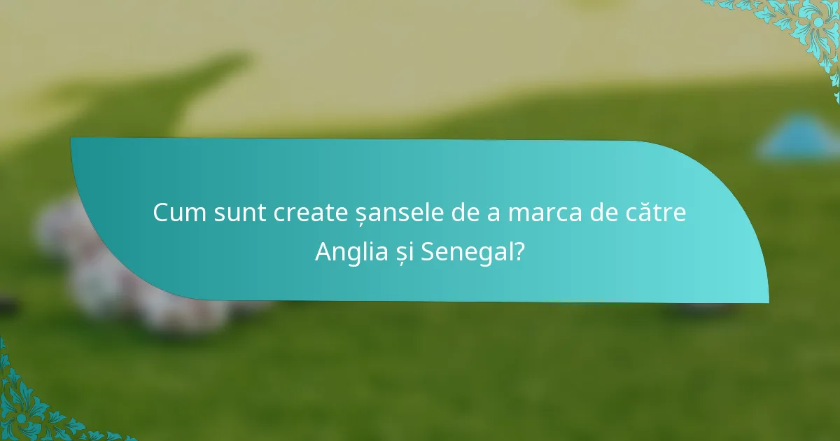 Cum sunt create șansele de a marca de către Anglia și Senegal?