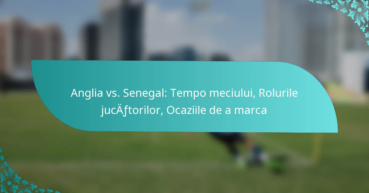 featured-image-anglia-vs.-senegal-tempo-meciului-rolurile-jucaftorilor-ocaziile-de-a-marca