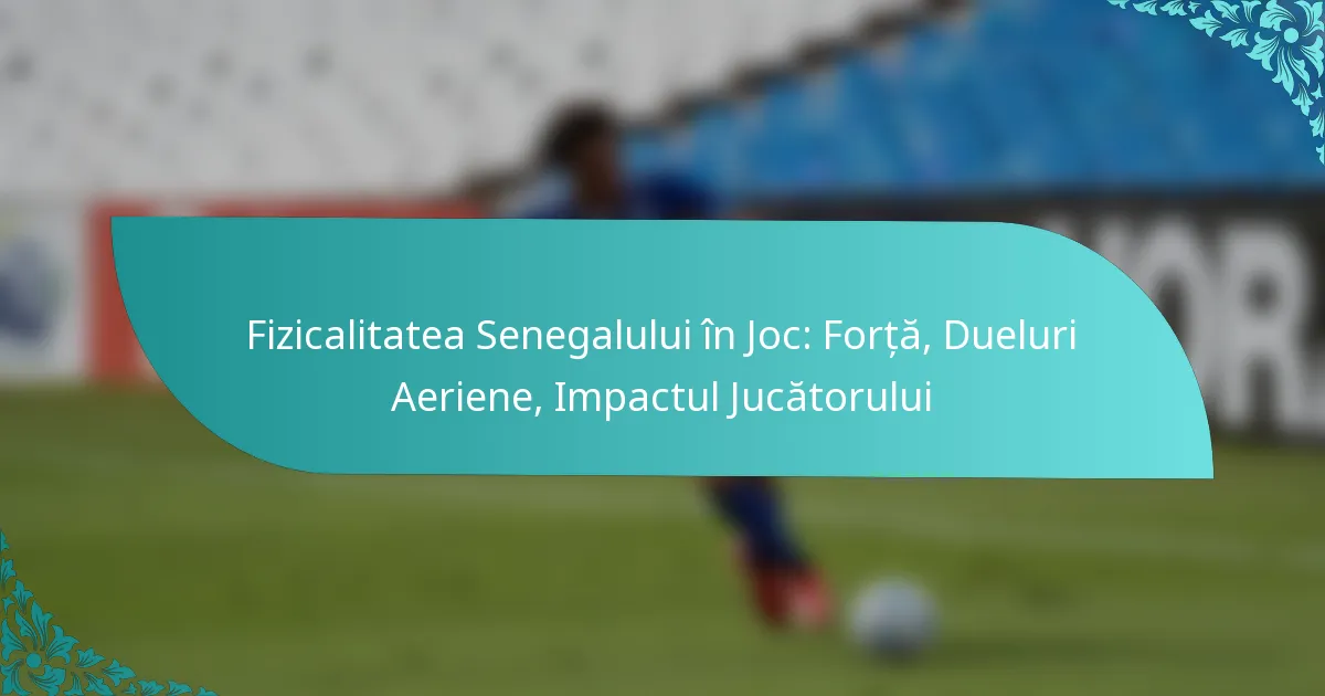 featured-image-fizicalitatea-senegalului-in-joc-forta-dueluri-aeriene-impactul-jucatorului