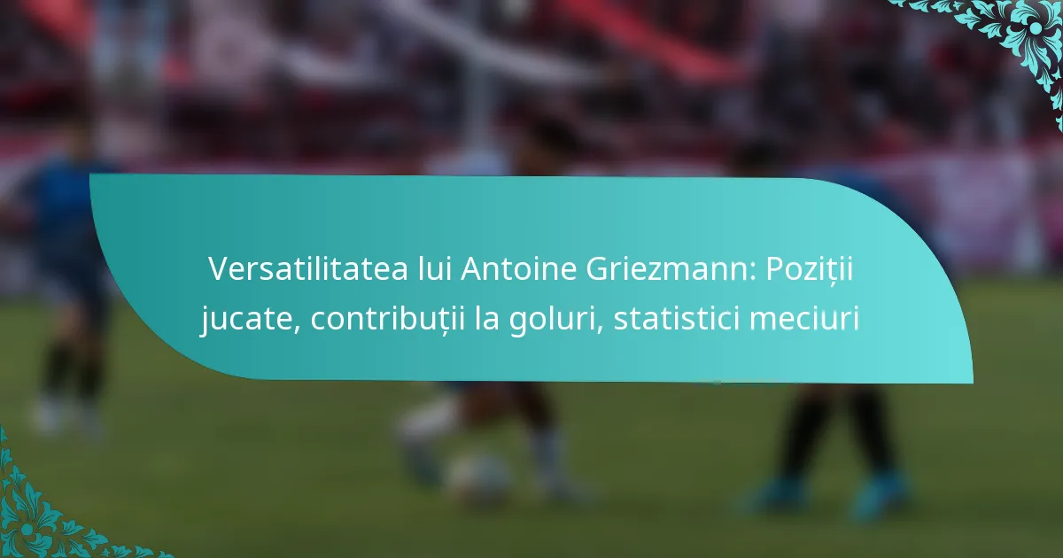featured-image-versatilitatea-lui-antoine-griezmann-pozitii-jucate-contributii-la-goluri-statistici-meciuri
